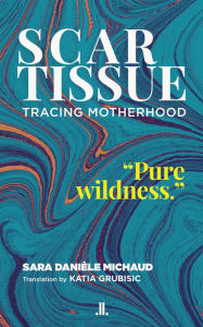 Title: Scar Tissue: Tracing Motherhood, Author: Sara Danièle Michaud