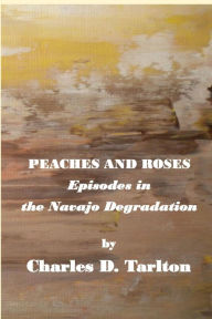 Title: Peaches and Roses- Episodes in the Navajo Degradation: Episoded in the Navajo Degredation, Author: Charles D Tarlton