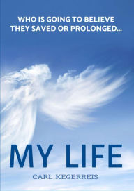 Title: Who is Going to Believe They Saved or Prolonged My Life, Author: Carl E. Kegerreis