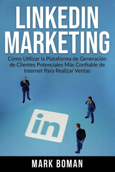 LinkedIn Marketing (Spanish Edition): Cómo Utilizar la Plataforma de Generación Clientes Potenciales más Confiable Internet Para Realizar Ventas