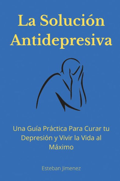 la Solución Antidepresiva: Una Guía Práctica Para Curar tu Depresión y Vivir Vida al Máximo