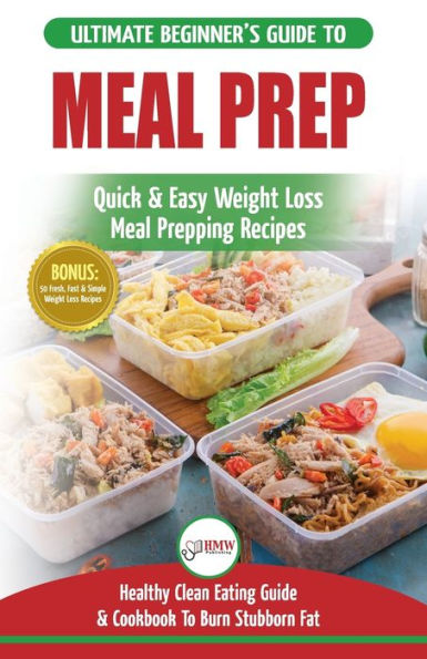 Meal Prep: The Ultimate Beginners Guide to Quick & Easy Weight Loss Meal Prepping Recipes - Healthy Clean Eating To Burn Fat Cookbook + 50 Simple Recipes for Rapid Weight Loss!