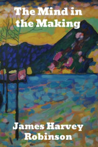 Title: The Mind in the Making: The Relation of Intelligence to Social Reform, Author: James Harvey Robinson