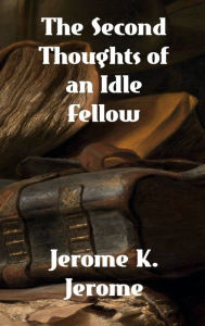 Title: The Second Thoughts of An Idle Fellow, Author: Jerome K. Jerome