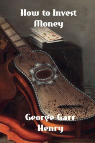 Title: How to Invest Money, Author: George Garr Henry