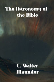 Title: The Astronomy of the Bible: An Elementary Commentary on the Astronomical References of Holy Scripture, Author: E. Walter Maunder