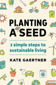 Title: Planting a Seed: Three Simple Steps to Sustainable Living, Author: Kate Gaertner