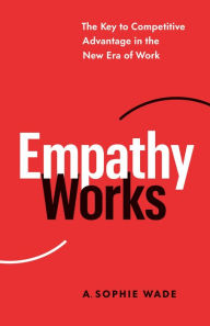 Title: Empathy Works: The Key to Competitive Advantage in the New Era of Work, Author: A. Sophie Wade