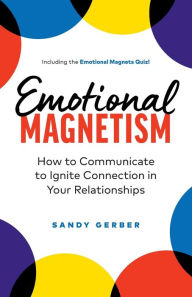 Title: Emotional Magnetism: How to Communicate to Ignite Connection in Your Relationships, Author: Sandy Gerber