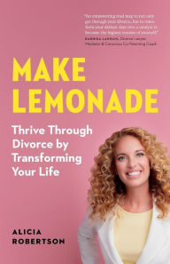 Title: Make Lemonade: Thrive through Divorce by Transforming Your Life, Author: Alicia Robertson