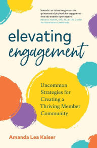 Title: Elevating Engagement: Uncommon Strategies for Creating a Thriving Member Community, Author: Amanda Lea Kaiser