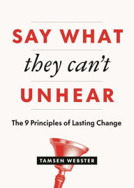 Title: Say What They Can't Unhear: The 9 Principles of Lasting Change, Author: Tamsen Webster