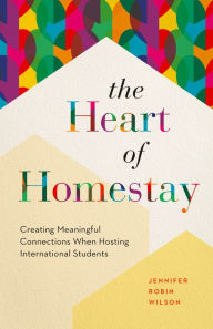 Title: The Heart of Homestay: Creating Meaningful Connections When Hosting International Students, Author: Jennifer Robin Wilson