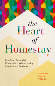 Title: The Heart of Homestay: Creating Meaningful Connections When Hosting International Students, Author: Jennifer Robin Wilson