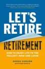 Let's Retire Retirement: How to Enjoy Life to the Fullest-Now and Later
