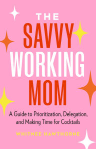 Title: The Savvy Working Mom: A Guide to Prioritization, Delegation, and Making Time for Cocktails, Author: Whitnee Hawthorne