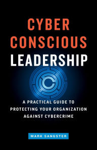 Title: Cyber-Conscious Leadership: A Practical Guide to Protecting Your Organization Against Cybercrime, Author: Mark Sangster