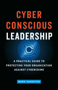 Title: Cyber-Conscious Leadership: A Practical Guide to Protecting Your Organization Against Cybercrime, Author: Mark Sangster