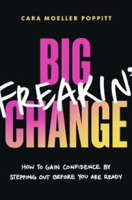 Title: Big Freakin' Change: How to Gain Confidence by Stepping Out Before You Are Ready, Author: Cara Poppitt