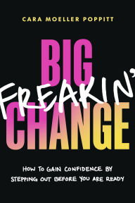 Title: Big Freakin' Change: How to Gain Confidence by Stepping Out Before You Are Ready, Author: Cara Moeller Poppitt
