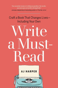 Title: Write a Must-Read: Craft a Book That Changes Lives-Including Your Own, Author: AJ Harper