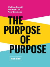 Title: The Purpose of Purpose: Making Growth the Heart of Your Business, Author: Ron Tite