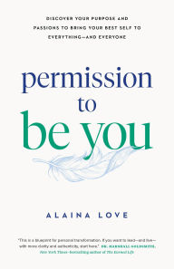 Title: Permission to Be You: Discover Your Purpose and Passions to Bring Your Best Self to Everything?and Everyone, Author: Alaina Love