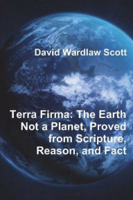 Title: Terra Firma: The Earth Not a Planet, Proved from Scripture, Reason, and Fact, Author: David Wardlaw Scott