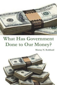 Title: What Has Government Done to Our Money?, Author: Murray N. Rothbard
