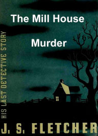 Title: The Mill House Murder, Author: J. S. Fletcher