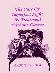Title: The Cure of Imperfect Sight by Treatment Without Glasses, Author: William Horatio Bates