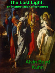 Title: The Lost Light: An Interpretation of Ancient Scriptures, Author: Alvin Boyd Kuhn