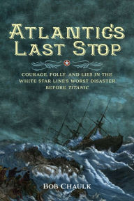 Title: Atlantic's Last Stop: Courage, Folly, and Lies in the White Star Line's Worst Disaster Before Titanic, Author: Robert G. Chaulk