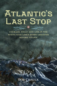 Title: Atlantic's Last Stop: Courage, Folly, and Lies in the White Star Line's Worst Disaster Before Titanic, Author: Bob Chaulk