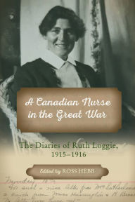 Title: A Canadian Nurse in the Great War: The Diaries of Ruth Loggie, 1915-1930, Author: Ross Hebb