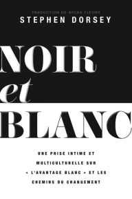 Title: Noir et Blanc: Un regard intime et multiculturel sur « l'avantage blanc » et les voies du changement, Author: Stephen Dorsey