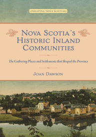 Title: Nova Scotia's Historic Inland Communities: The Gathering Places and Settlements that Shaped the Province, Author: Joan Dawson