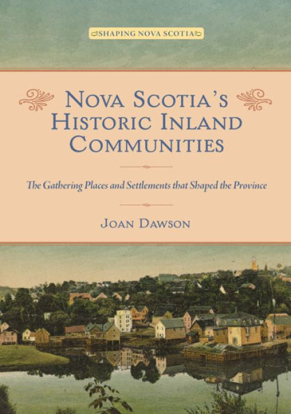 Nova Scotia's Historic Inland Communities: the Gathering Places and Settlements that Shaped Province