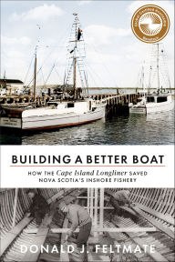 Title: Building a Better Boat: How the Cape Island Longliner Saved Nova Scotia's Inshore Fishery, Author: Donald J. Feltmate