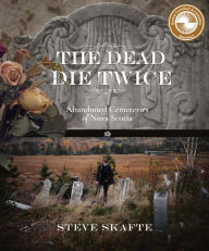 Title: The Dead Die Twice: Abandoned Cemeteries of Nova Scotia, Author: Steve Skafte