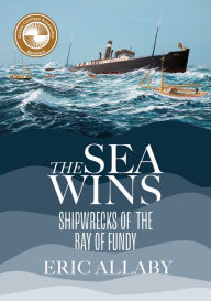 Title: The Sea Wins: Shipwrecks of the Bay of Fundy, Author: Eric Allaby