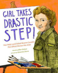 Title: Girl Takes Drastic Step!: How Molly Lamb Bobak Became Canada's First Official Woman War Artist, Author: Jillian Dobson