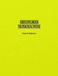 Title: Abraham Lincoln: The Practical Mystic, Author: Francis Grierson