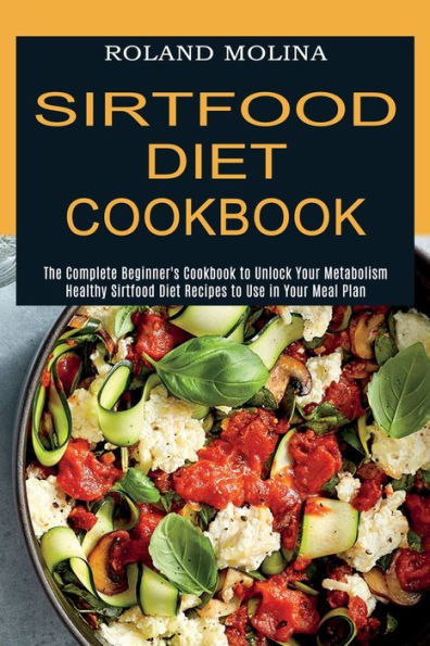 Sirtfood Diet Cookbook: Healthy Sirtfood Diet Recipes to Use in Your Meal Plan (The Complete Beginner's Cookbook to Unlock Your Metabolism)