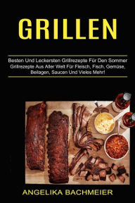 Title: Grillen: Besten Und Leckersten Grillrezepte Für Den Sommer (Grillrezepte Aus Aller Welt Für Fleisch, Fisch, Gemüse, Beilagen, Saucen Und Vieles Mehr!), Author: Angelika Bachmeier