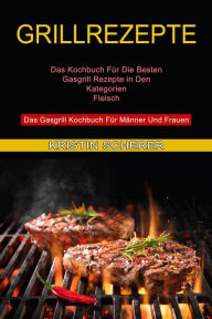 Title: Grillrezepte: Das Gasgrill Kochbuch Für Männer Und Frauen (Das Kochbuch Für Die Besten Gasgrill Rezepte in Den Kategorien Fleisch), Author: Kristin Scherer