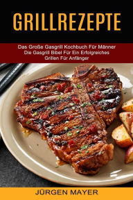 Title: Grillrezepte: Das Große Gasgrill Kochbuch Für Männer (Die Gasgrill Bibel Für Ein Erfolgreiches Grillen Für Anfänger), Author: Jürgen Mayer