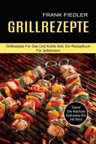 Title: Grillrezepte: Damit Die Nächste Grill-party Ein Hit Wird (Grillrezepte Für Gas Und Kohle Grill, Ein Rezeptbuch Für Jedermann), Author: Frank Fiedler