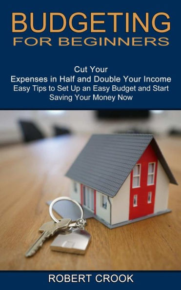 Budgeting for Beginners: Cut Your Expenses in Half and Double Your Income (Easy Tips to Set Up an Easy Budget and Start Saving Your Money Now)