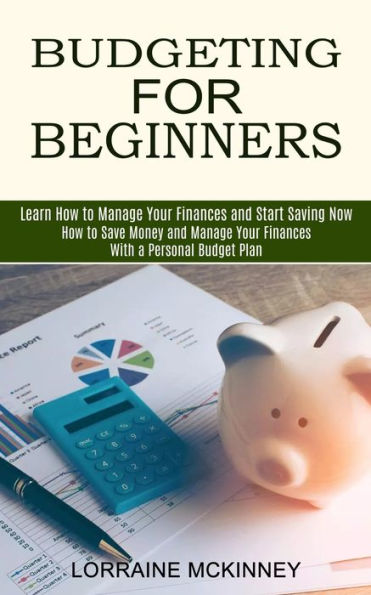 Budgeting for Beginners: How to Save Money and Manage Your Finances With a Personal Budget Plan (Learn How to Manage Your Finances and Start Saving Now)